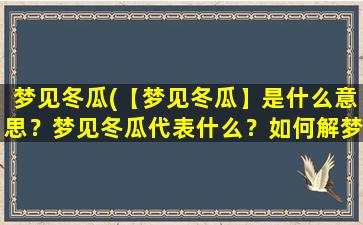 梦见冬瓜(【梦见冬瓜】是什么意思？梦见冬瓜代表什么？如何解梦？- 知识百科)